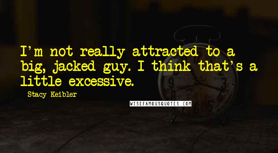 Stacy Keibler Quotes: I'm not really attracted to a big, jacked guy. I think that's a little excessive.