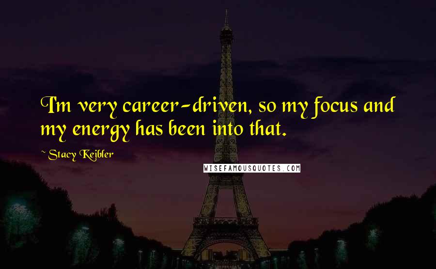 Stacy Keibler Quotes: I'm very career-driven, so my focus and my energy has been into that.
