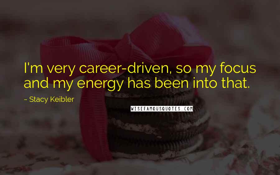 Stacy Keibler Quotes: I'm very career-driven, so my focus and my energy has been into that.