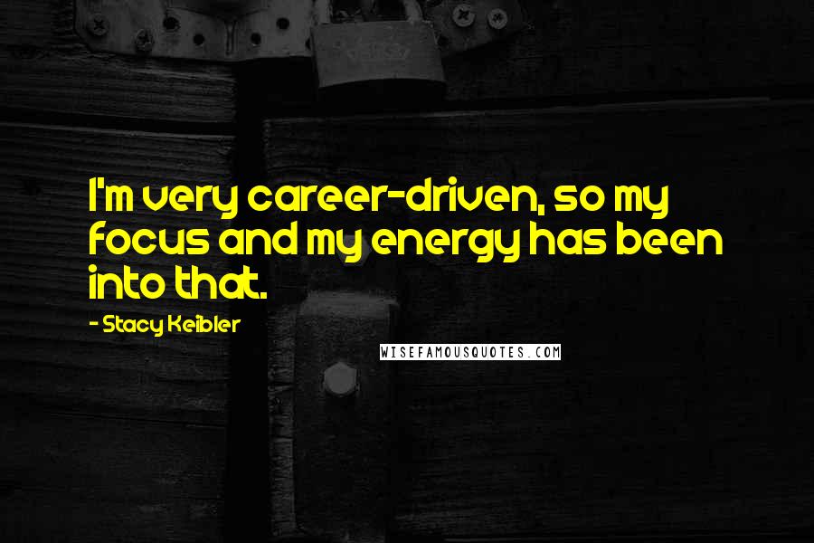 Stacy Keibler Quotes: I'm very career-driven, so my focus and my energy has been into that.