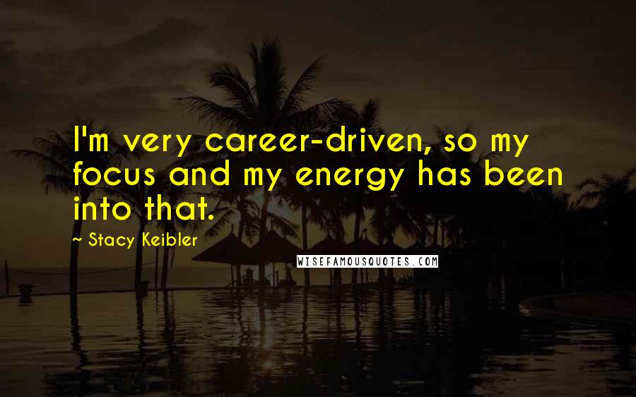 Stacy Keibler Quotes: I'm very career-driven, so my focus and my energy has been into that.
