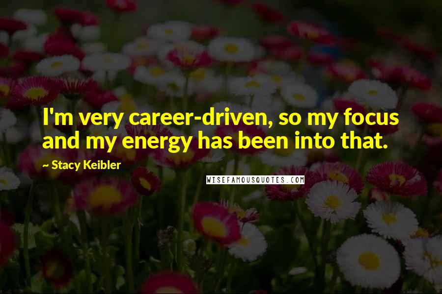Stacy Keibler Quotes: I'm very career-driven, so my focus and my energy has been into that.