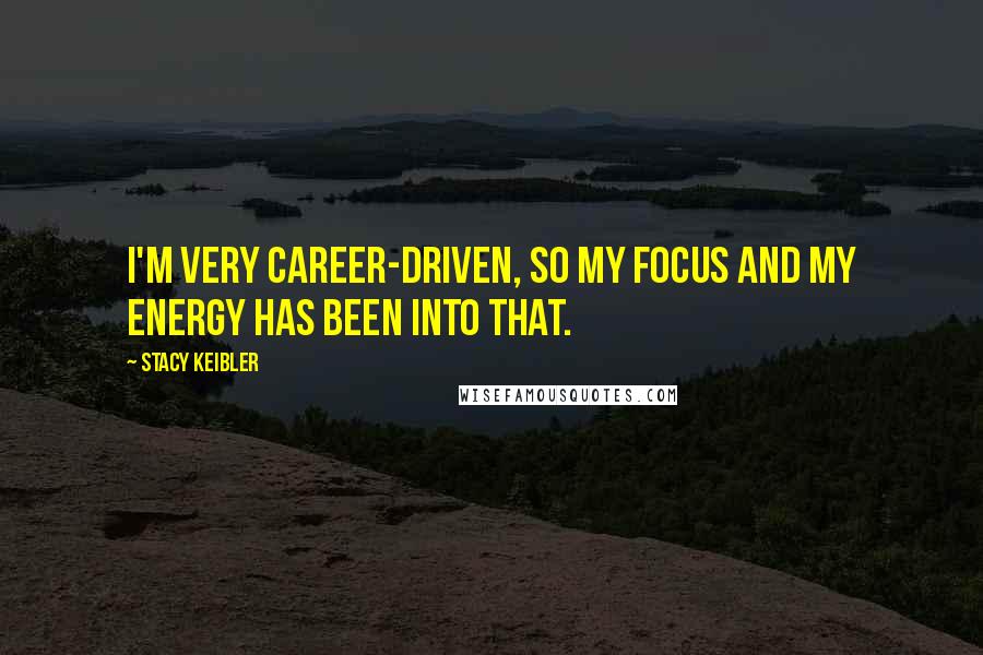 Stacy Keibler Quotes: I'm very career-driven, so my focus and my energy has been into that.