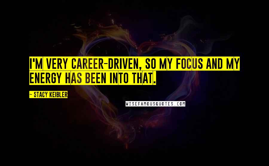 Stacy Keibler Quotes: I'm very career-driven, so my focus and my energy has been into that.