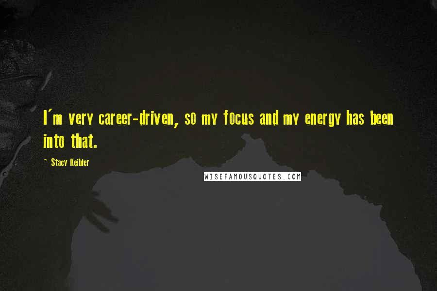Stacy Keibler Quotes: I'm very career-driven, so my focus and my energy has been into that.