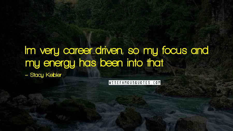 Stacy Keibler Quotes: I'm very career-driven, so my focus and my energy has been into that.