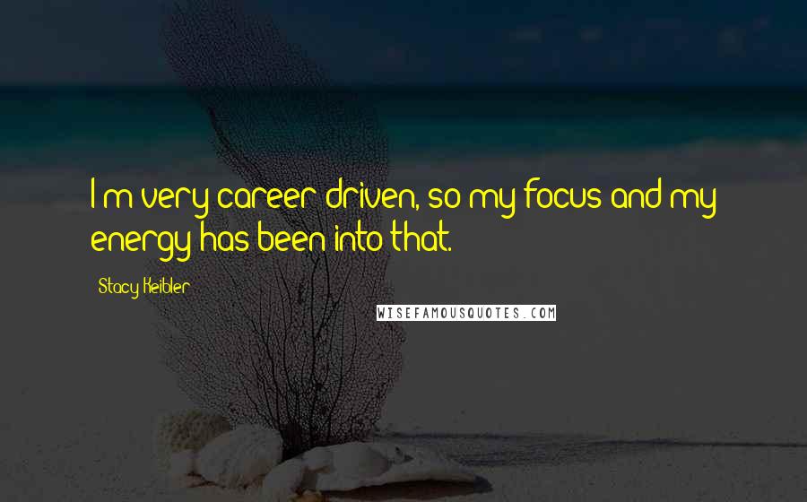 Stacy Keibler Quotes: I'm very career-driven, so my focus and my energy has been into that.