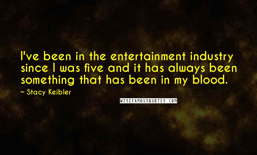 Stacy Keibler Quotes: I've been in the entertainment industry since I was five and it has always been something that has been in my blood.