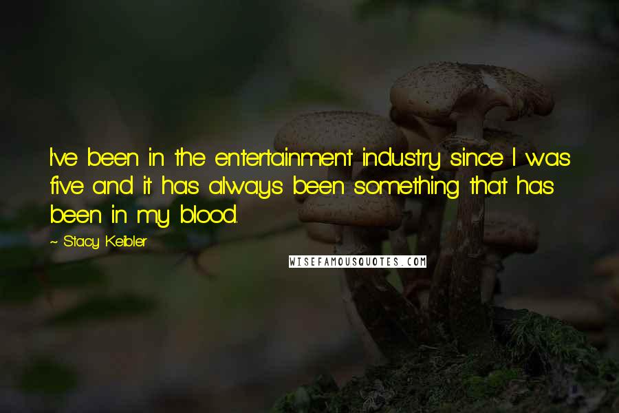 Stacy Keibler Quotes: I've been in the entertainment industry since I was five and it has always been something that has been in my blood.
