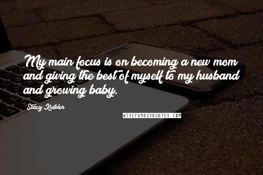 Stacy Keibler Quotes: My main focus is on becoming a new mom and giving the best of myself to my husband and growing baby.