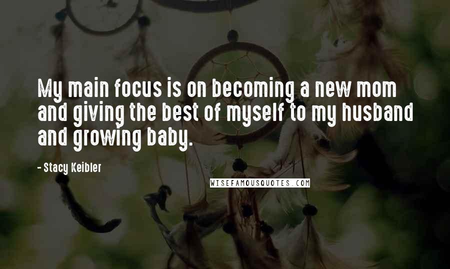 Stacy Keibler Quotes: My main focus is on becoming a new mom and giving the best of myself to my husband and growing baby.