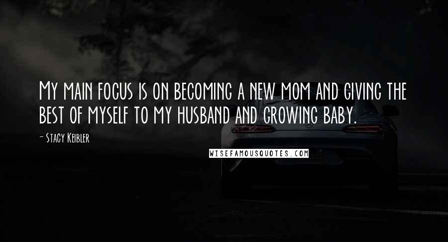 Stacy Keibler Quotes: My main focus is on becoming a new mom and giving the best of myself to my husband and growing baby.