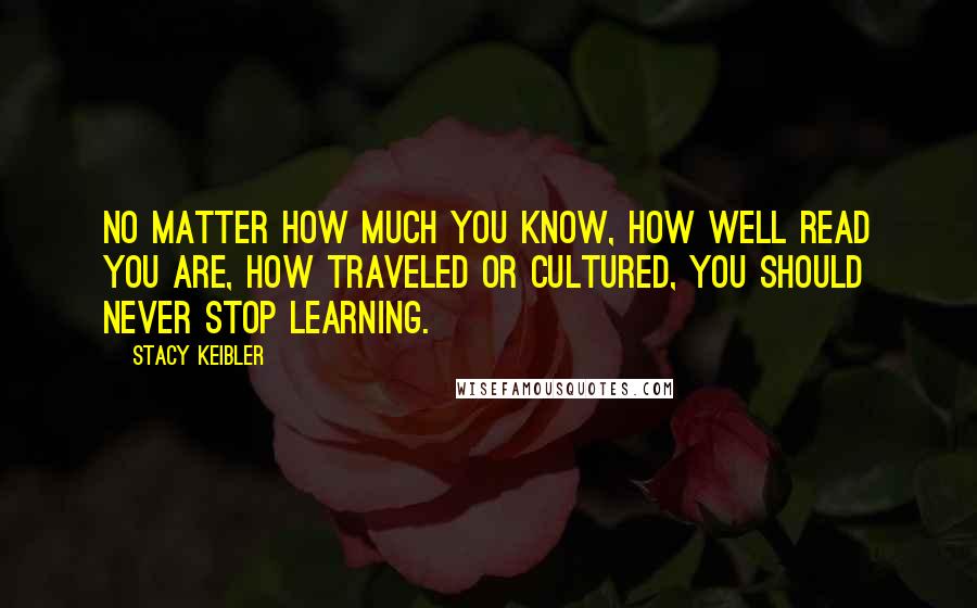 Stacy Keibler Quotes: No matter how much you know, how well read you are, how traveled or cultured, you should never stop learning.