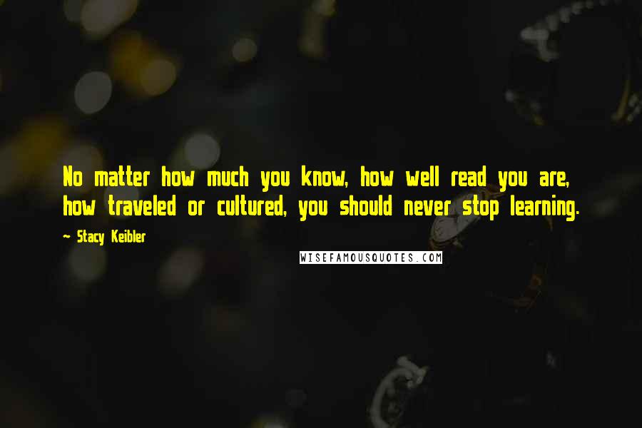 Stacy Keibler Quotes: No matter how much you know, how well read you are, how traveled or cultured, you should never stop learning.