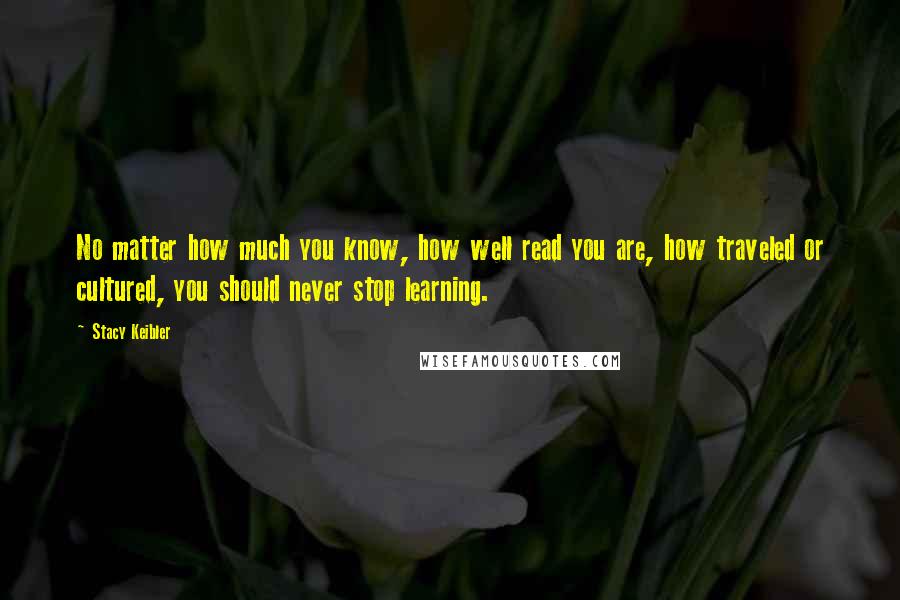 Stacy Keibler Quotes: No matter how much you know, how well read you are, how traveled or cultured, you should never stop learning.