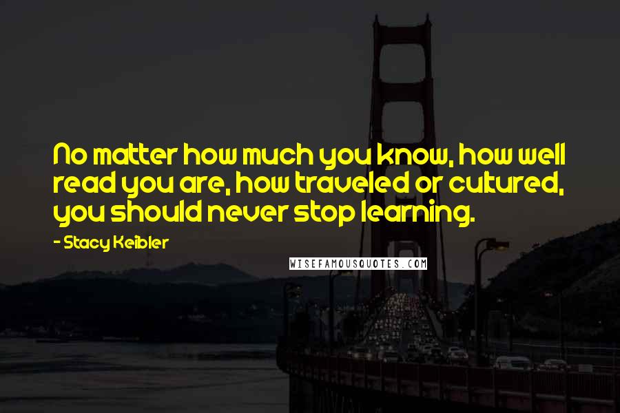 Stacy Keibler Quotes: No matter how much you know, how well read you are, how traveled or cultured, you should never stop learning.