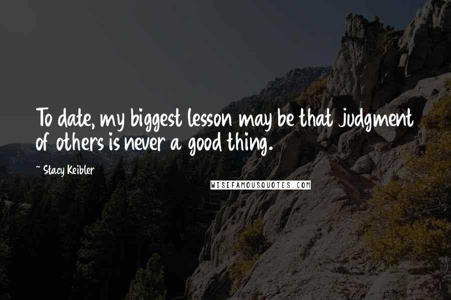 Stacy Keibler Quotes: To date, my biggest lesson may be that judgment of others is never a good thing.