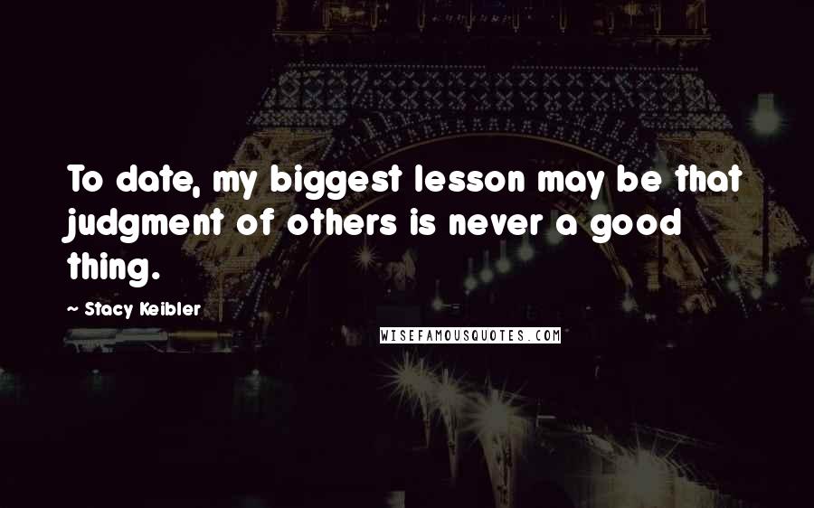 Stacy Keibler Quotes: To date, my biggest lesson may be that judgment of others is never a good thing.