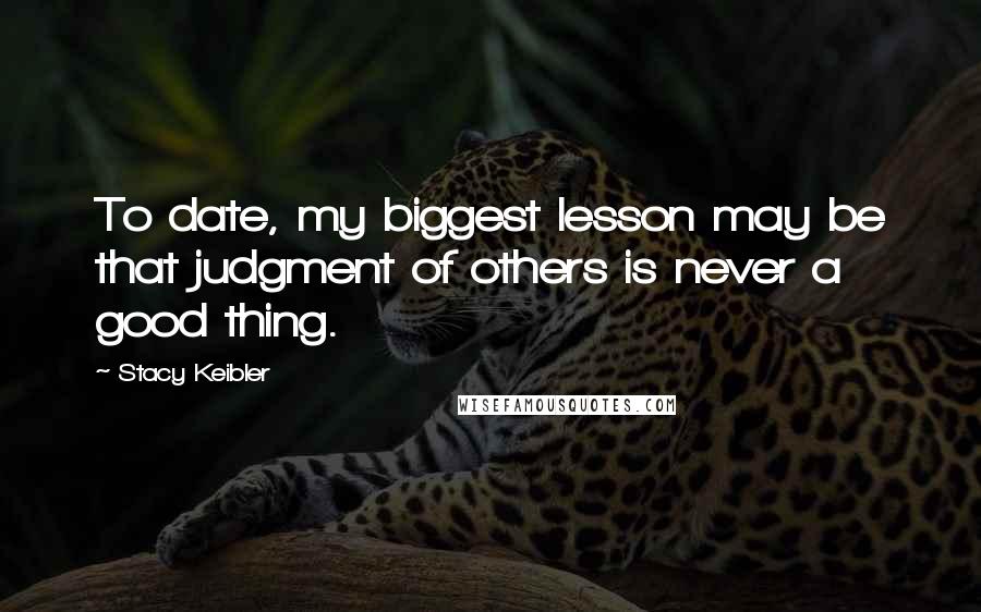 Stacy Keibler Quotes: To date, my biggest lesson may be that judgment of others is never a good thing.