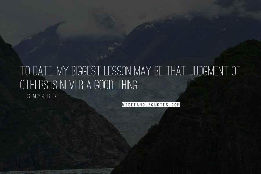 Stacy Keibler Quotes: To date, my biggest lesson may be that judgment of others is never a good thing.