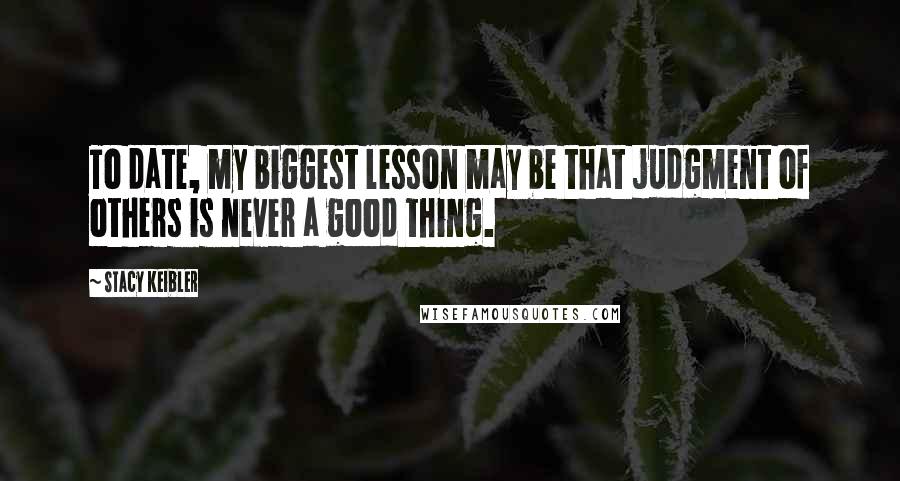 Stacy Keibler Quotes: To date, my biggest lesson may be that judgment of others is never a good thing.