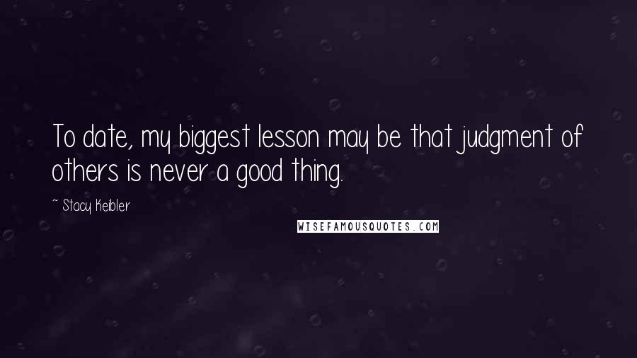 Stacy Keibler Quotes: To date, my biggest lesson may be that judgment of others is never a good thing.