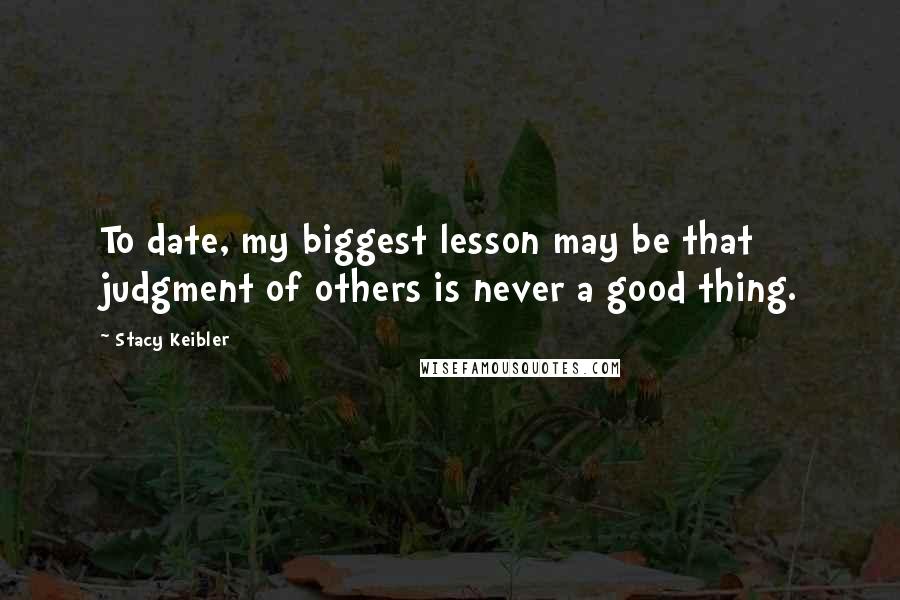Stacy Keibler Quotes: To date, my biggest lesson may be that judgment of others is never a good thing.