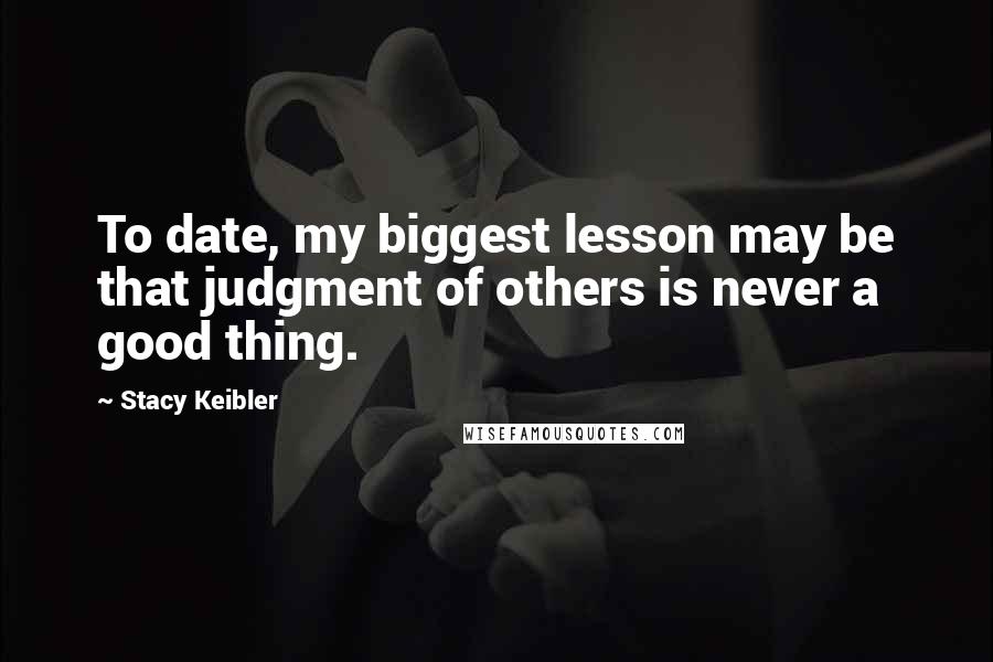 Stacy Keibler Quotes: To date, my biggest lesson may be that judgment of others is never a good thing.