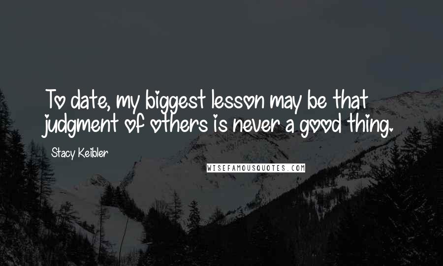 Stacy Keibler Quotes: To date, my biggest lesson may be that judgment of others is never a good thing.