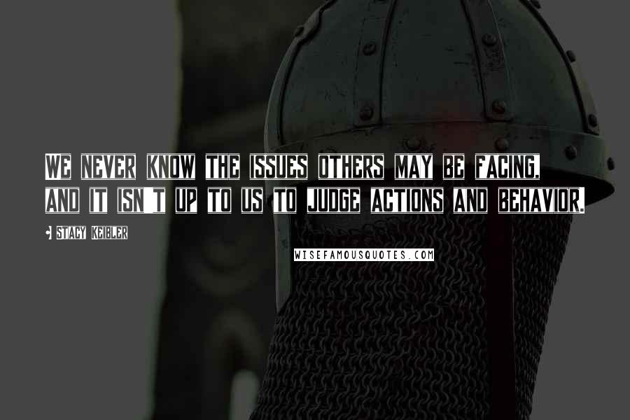 Stacy Keibler Quotes: We never know the issues others may be facing, and it isn't up to us to judge actions and behavior.