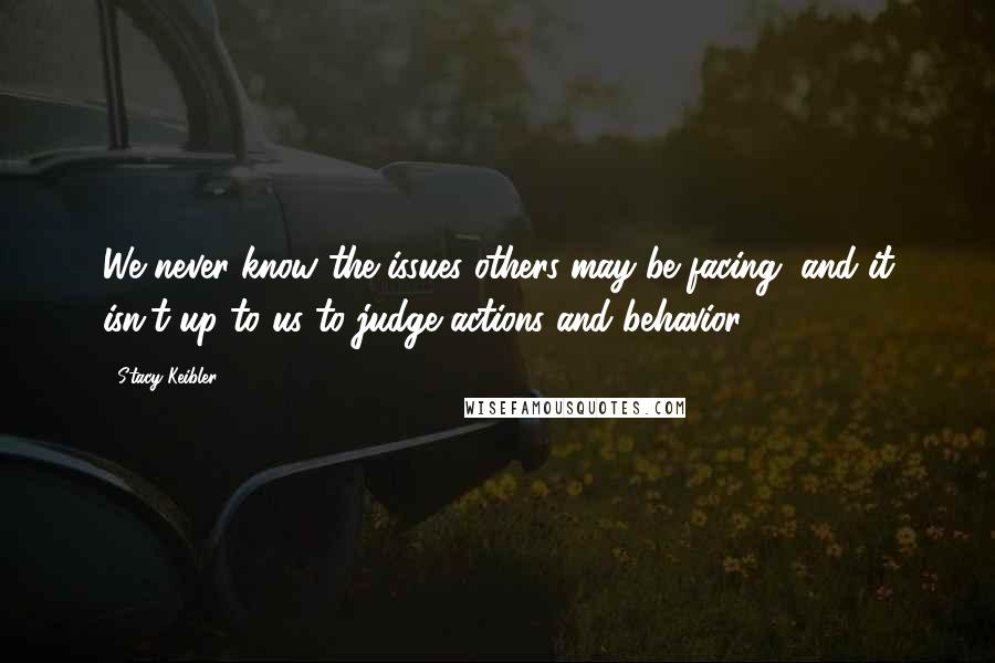 Stacy Keibler Quotes: We never know the issues others may be facing, and it isn't up to us to judge actions and behavior.