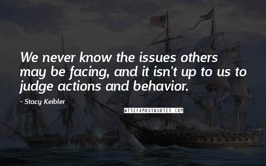 Stacy Keibler Quotes: We never know the issues others may be facing, and it isn't up to us to judge actions and behavior.