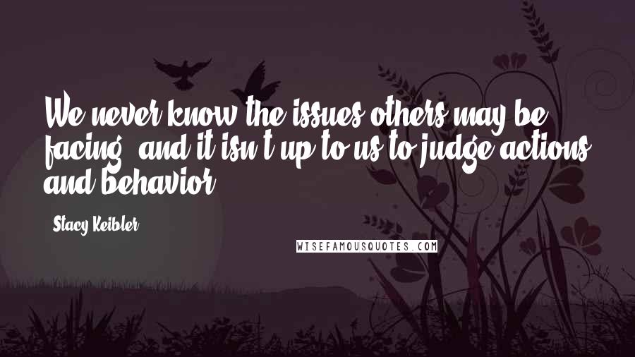 Stacy Keibler Quotes: We never know the issues others may be facing, and it isn't up to us to judge actions and behavior.