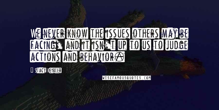 Stacy Keibler Quotes: We never know the issues others may be facing, and it isn't up to us to judge actions and behavior.