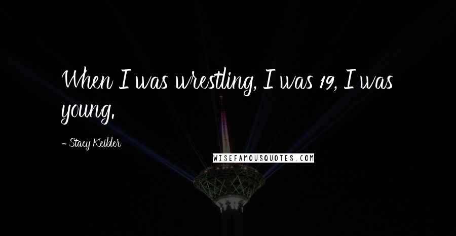 Stacy Keibler Quotes: When I was wrestling, I was 19, I was young.