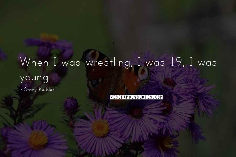 Stacy Keibler Quotes: When I was wrestling, I was 19, I was young.