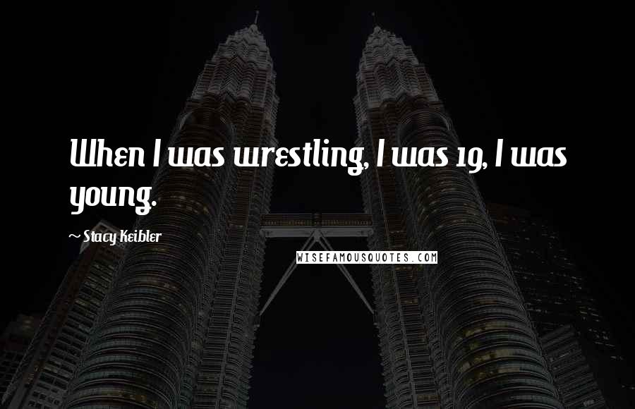 Stacy Keibler Quotes: When I was wrestling, I was 19, I was young.