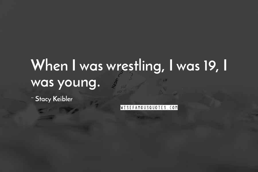 Stacy Keibler Quotes: When I was wrestling, I was 19, I was young.