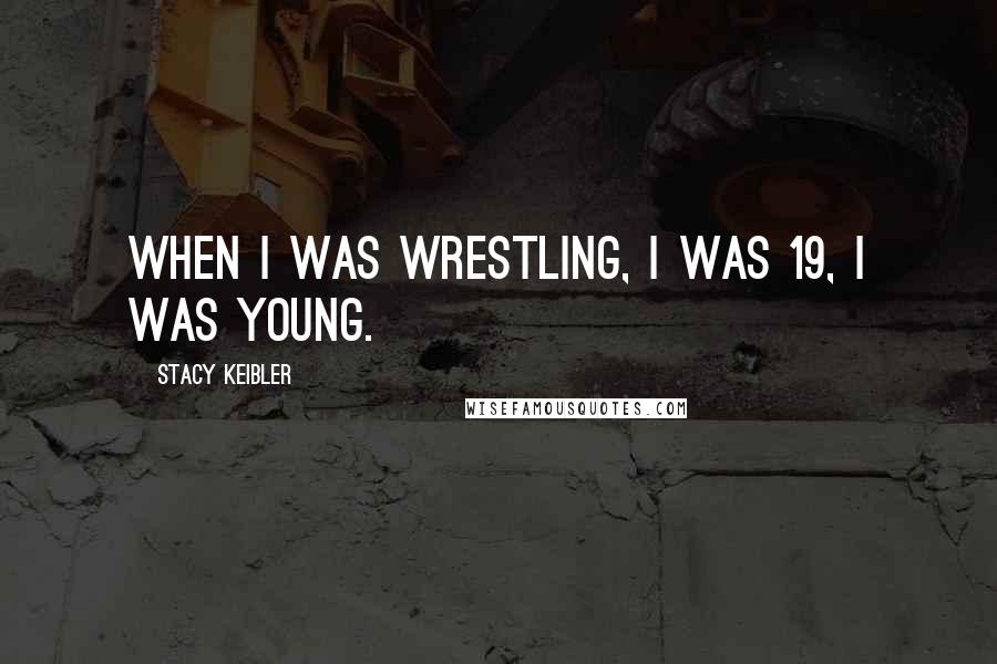 Stacy Keibler Quotes: When I was wrestling, I was 19, I was young.