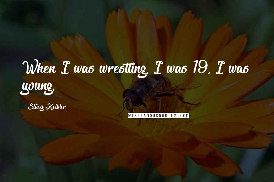 Stacy Keibler Quotes: When I was wrestling, I was 19, I was young.