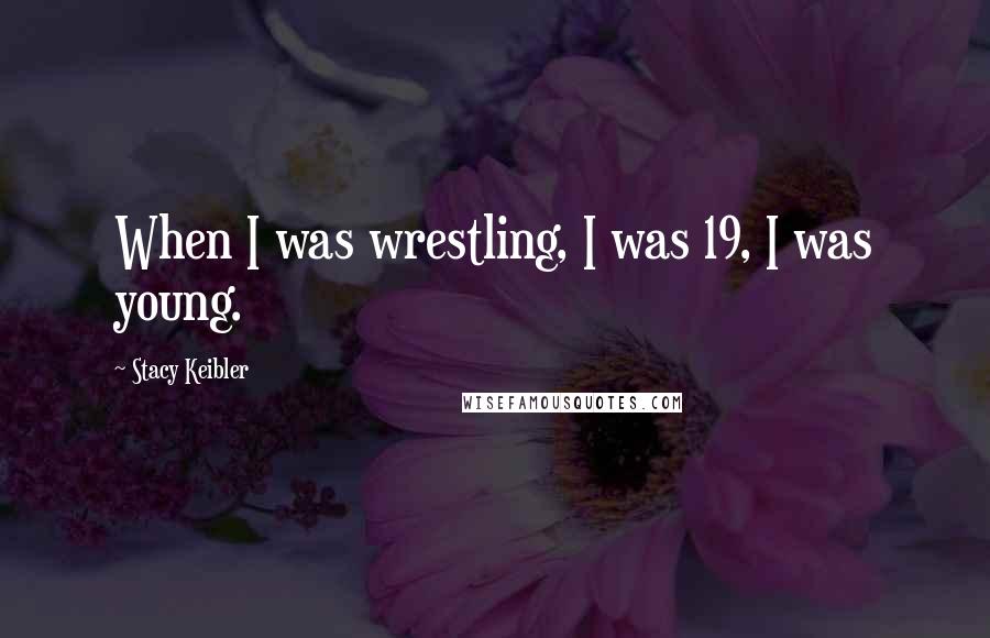 Stacy Keibler Quotes: When I was wrestling, I was 19, I was young.