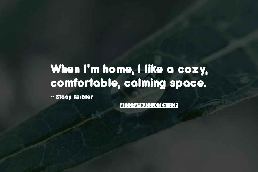 Stacy Keibler Quotes: When I'm home, I like a cozy, comfortable, calming space.