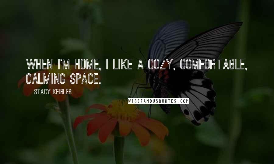 Stacy Keibler Quotes: When I'm home, I like a cozy, comfortable, calming space.
