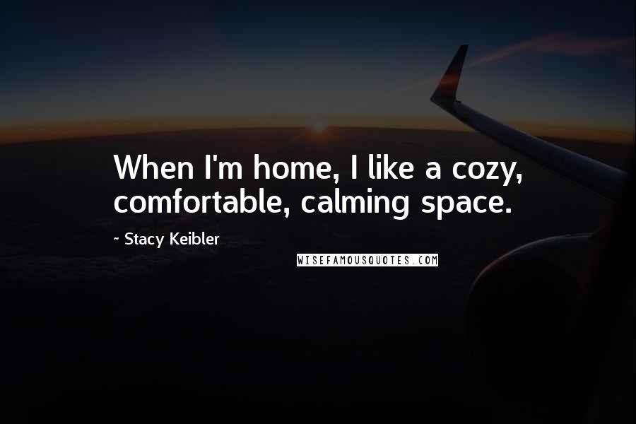 Stacy Keibler Quotes: When I'm home, I like a cozy, comfortable, calming space.