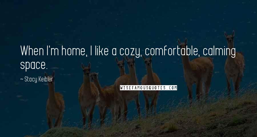 Stacy Keibler Quotes: When I'm home, I like a cozy, comfortable, calming space.