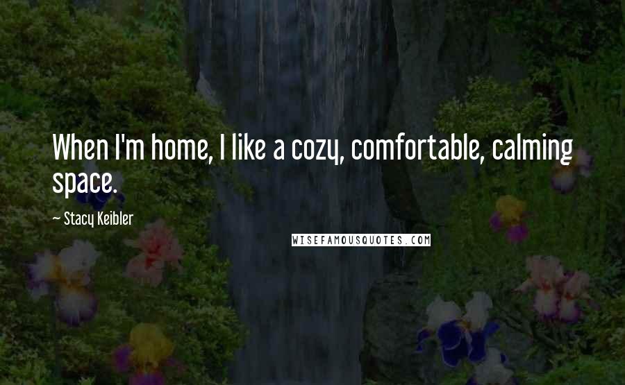 Stacy Keibler Quotes: When I'm home, I like a cozy, comfortable, calming space.