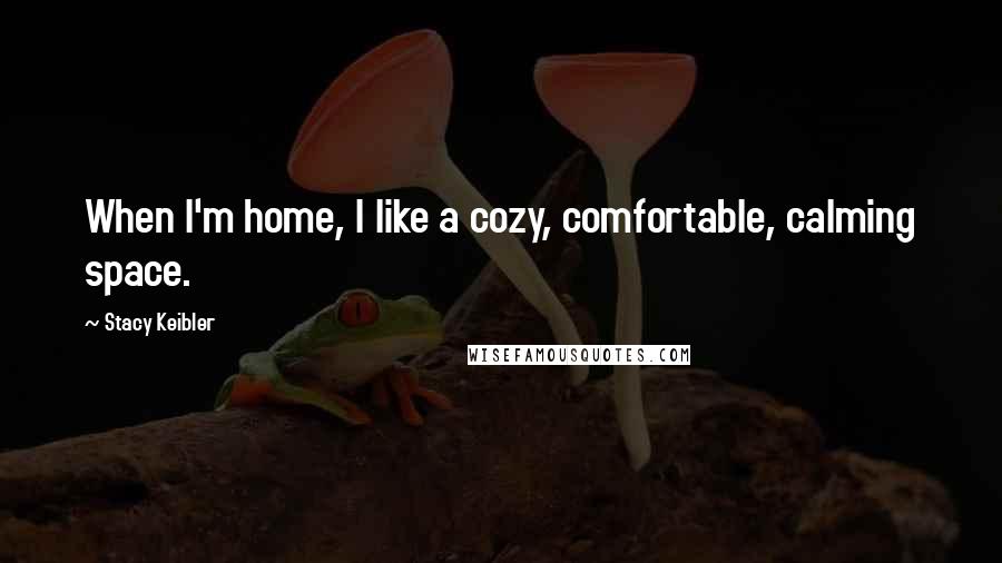 Stacy Keibler Quotes: When I'm home, I like a cozy, comfortable, calming space.