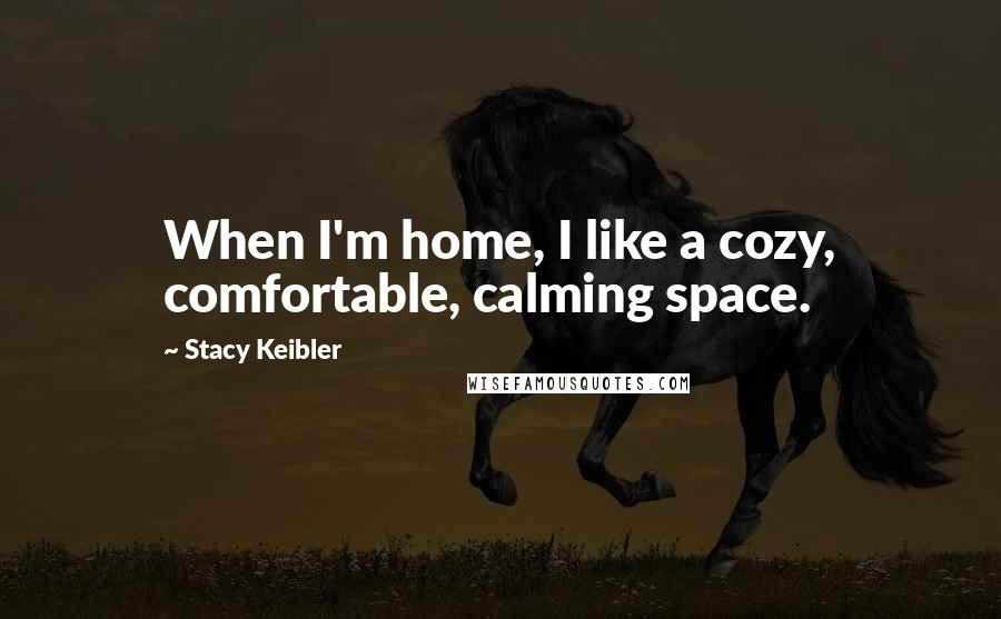 Stacy Keibler Quotes: When I'm home, I like a cozy, comfortable, calming space.