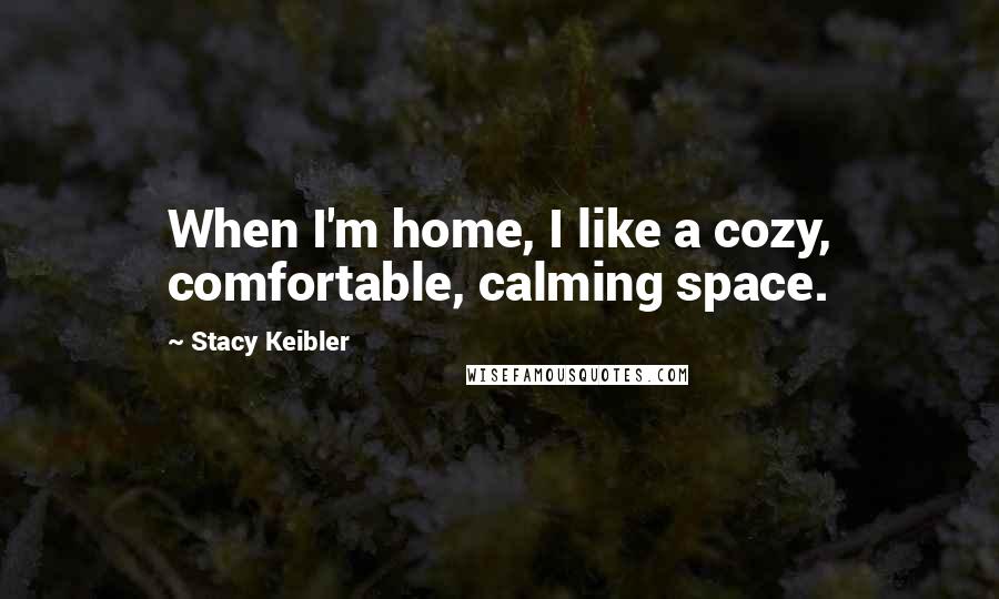 Stacy Keibler Quotes: When I'm home, I like a cozy, comfortable, calming space.