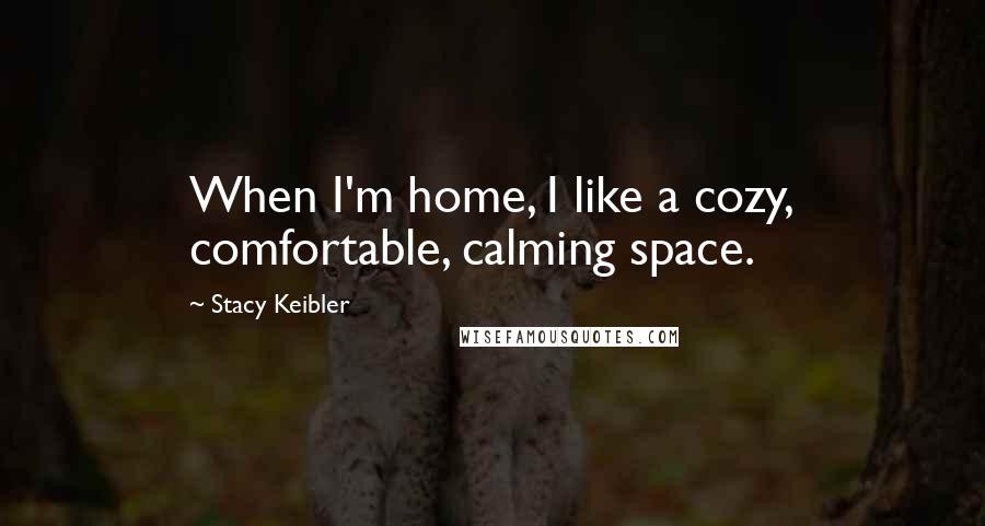 Stacy Keibler Quotes: When I'm home, I like a cozy, comfortable, calming space.